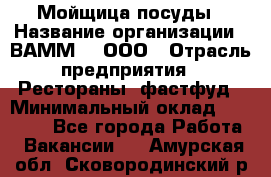 Мойщица посуды › Название организации ­ ВАММ  , ООО › Отрасль предприятия ­ Рестораны, фастфуд › Минимальный оклад ­ 15 000 - Все города Работа » Вакансии   . Амурская обл.,Сковородинский р-н